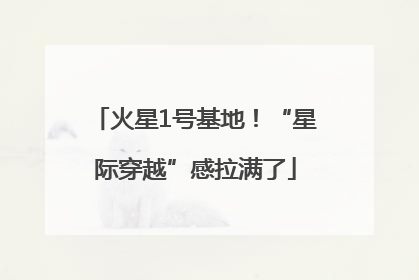 火星1号基地！“星际穿越”感拉满了
