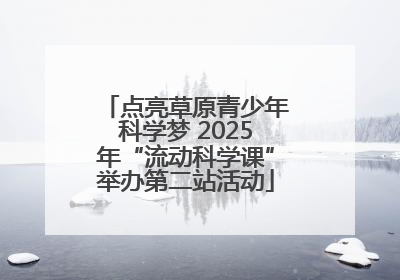 点亮草原青少年科学梦 2025年“流动科学课”举办第二站活动