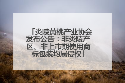 炎陵黄桃产业协会发布公告：非炎陵产区、非上市期使用商标包装均属侵权