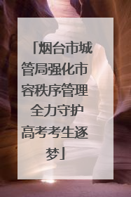 烟台市城管局强化市容秩序管理 全力守护高考考生逐梦