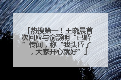 热搜第一！王晓晨首次回应与俞灏明“已婚”传闻，称“我头昏了，大家开心就好”