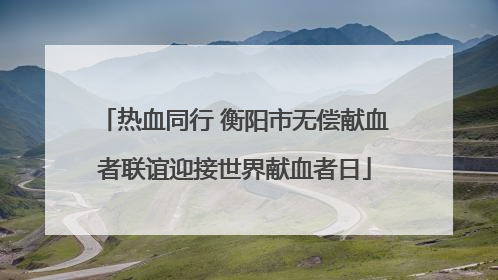 热血同行 衡阳市无偿献血者联谊迎接世界献血者日