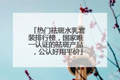 热门祛斑水乳套装排行榜，国家唯一认证的祛斑产品，公认好用平价