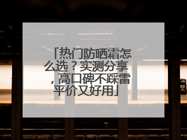 热门防晒霜怎么选？实测分享，高口碑不踩雷平价又好用