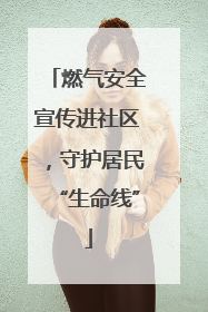 燃气安全宣传进社区，守护居民“生命线”