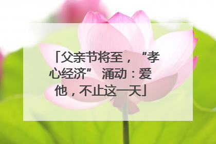 父亲节将至，“孝心经济” 涌动：爱他，不止这一天