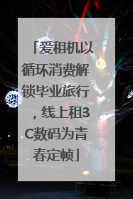 爱租机以循环消费解锁毕业旅行，线上租3C数码为青春定帧