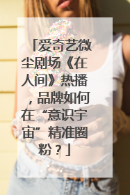 爱奇艺微尘剧场《在人间》热播，品牌如何在“意识宇宙”精准圈粉？