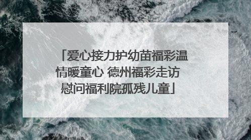 爱心接力护幼苗福彩温情暖童心 德州福彩走访慰问福利院孤残儿童