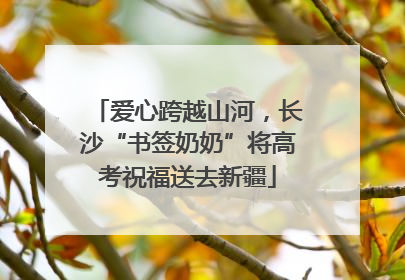 爱心跨越山河，长沙“书签奶奶”将高考祝福送去新疆