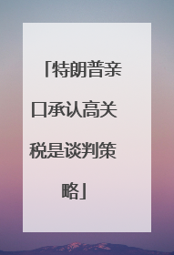 特朗普亲口承认高关税是谈判策略