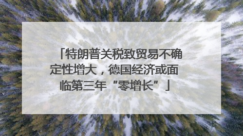特朗普关税致贸易不确定性增大，德国经济或面临第三年“零增长”