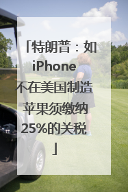 特朗普：如iPhone不在美国制造 苹果须缴纳25%的关税