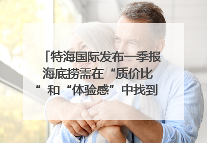 特海国际发布一季报 海底捞需在“质价比”和“体验感”中找到平衡｜新经济观察