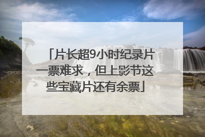 片长超9小时纪录片一票难求，但上影节这些宝藏片还有余票