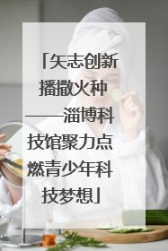 矢志创新 播撒火种——淄博科技馆聚力点燃青少年科技梦想