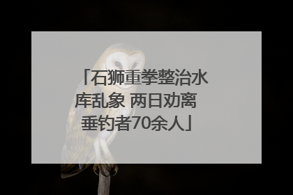 石狮重拳整治水库乱象 两日劝离垂钓者70余人