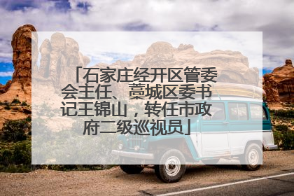 石家庄经开区管委会主任、藁城区委书记王锦山，转任市政府二级巡视员
