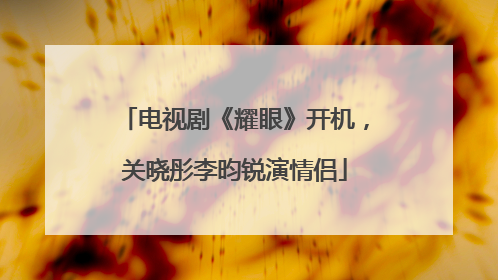 电视剧《耀眼》开机，关晓彤李昀锐演情侣