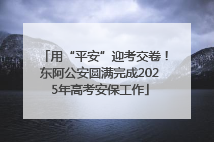 用“平安”迎考交卷！东阿公安圆满完成2025年高考安保工作