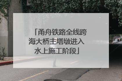 甬舟铁路全线跨海大桥主塔墩进入水上施工阶段