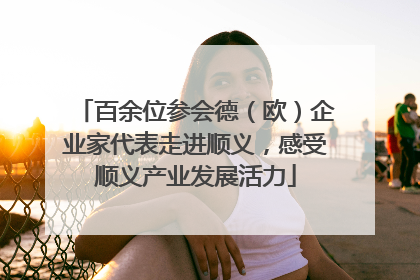 百余位参会德（欧）企业家代表走进顺义，感受顺义产业发展活力