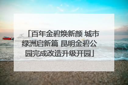 百年金碧焕新颜 城市绿洲启新篇 昆明金碧公园完成改造升级开园