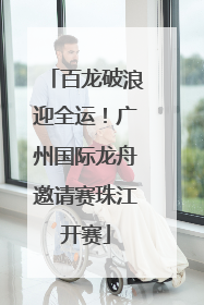 百龙破浪迎全运！广州国际龙舟邀请赛珠江开赛