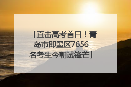 直击高考首日！青岛市即墨区7656名考生今朝试锋芒
