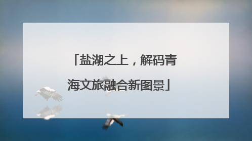盐湖之上，解码青海文旅融合新图景
