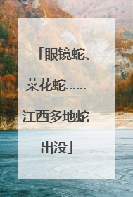 眼镜蛇、菜花蛇……江西多地蛇出没