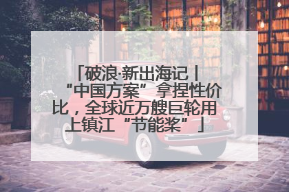 破浪·新出海记丨 “中国方案”拿捏性价比，全球近万艘巨轮用上镇江“节能桨”