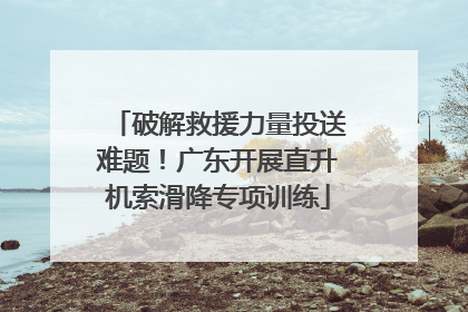 破解救援力量投送难题！广东开展直升机索滑降专项训练