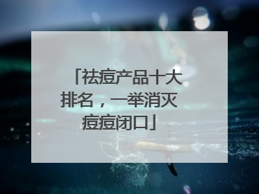 祛痘产品十大排名，一举消灭痘痘闭口