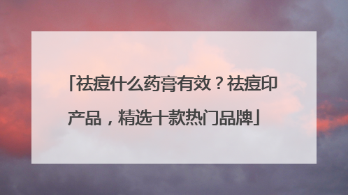 祛痘什么药膏有效？祛痘印产品，精选十款热门品牌