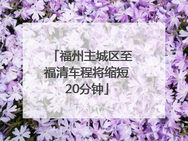 福州主城区至福清车程将缩短20分钟