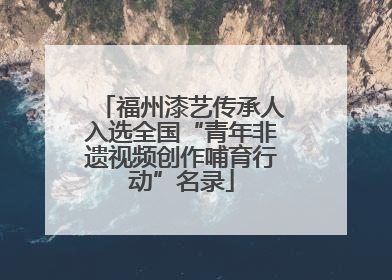 福州漆艺传承人入选全国“青年非遗视频创作哺育行动”名录