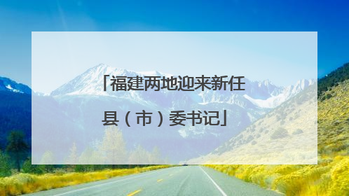 福建两地迎来新任县（市）委书记