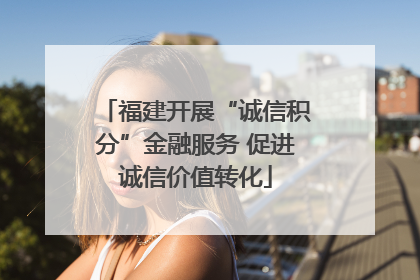 福建开展“诚信积分”金融服务 促进诚信价值转化