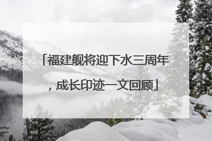 福建舰将迎下水三周年，成长印迹一文回顾