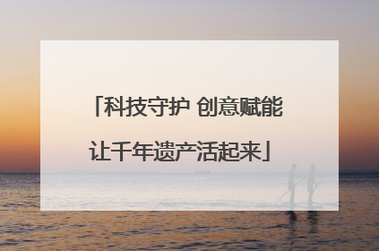 科技守护 创意赋能 让千年遗产活起来