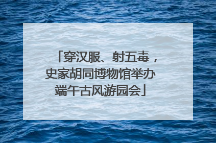 穿汉服、射五毒，史家胡同博物馆举办端午古风游园会