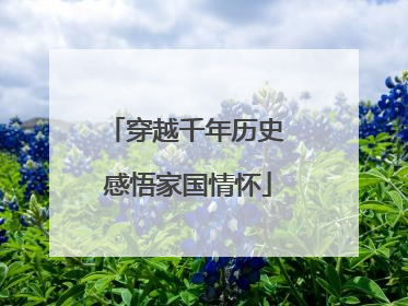 穿越千年历史 感悟家国情怀