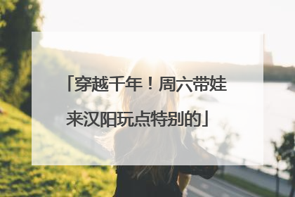 穿越千年！周六带娃来汉阳玩点特别的