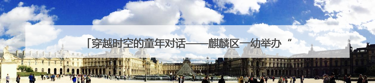 穿越时空的童年对话——麒麟区一幼举办“品端午韵味，忆时光之旅”庆六一系列活动