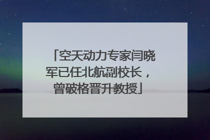 空天动力专家闫晓军已任北航副校长，曾破格晋升教授