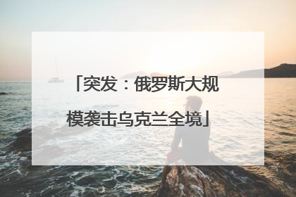 突发：俄罗斯大规模袭击乌克兰全境
