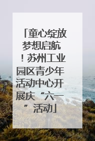 童心绽放 梦想启航！苏州工业园区青少年活动中心开展庆“六一”活动