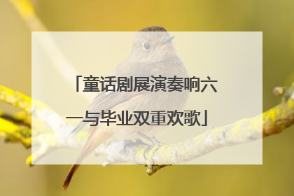 童话剧展演奏响六一与毕业双重欢歌
