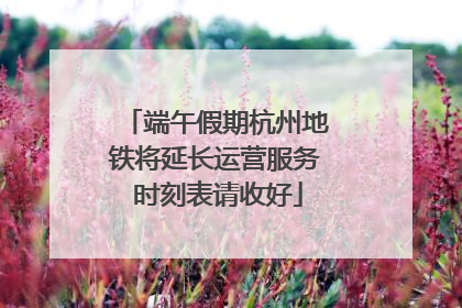 端午假期杭州地铁将延长运营服务 时刻表请收好